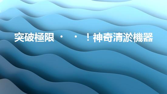 突破極限！神奇清淤機器，輕松解決糞坑困擾？